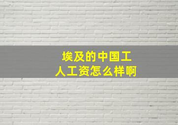 埃及的中国工人工资怎么样啊