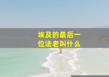 埃及的最后一位法老叫什么