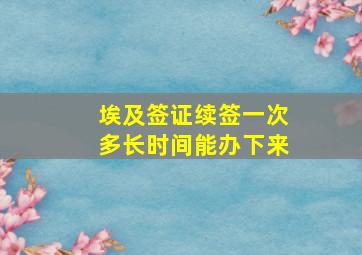 埃及签证续签一次多长时间能办下来