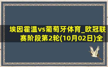 埃因霍温vs葡萄牙体育_欧冠联赛阶段第2轮(10月02日)全场录像