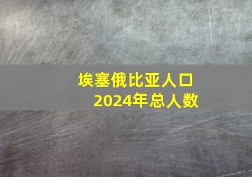 埃塞俄比亚人口2024年总人数