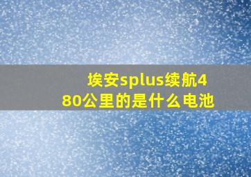 埃安splus续航480公里的是什么电池