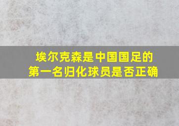 埃尔克森是中国国足的第一名归化球员是否正确