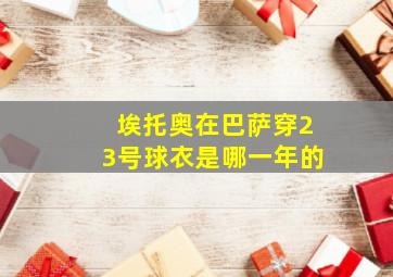 埃托奥在巴萨穿23号球衣是哪一年的