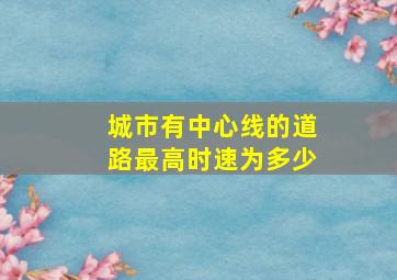 城市有中心线的道路最高时速为多少