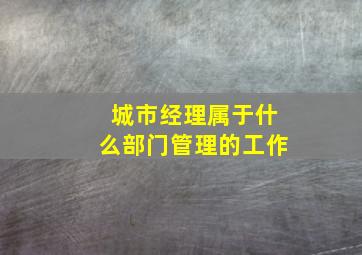 城市经理属于什么部门管理的工作