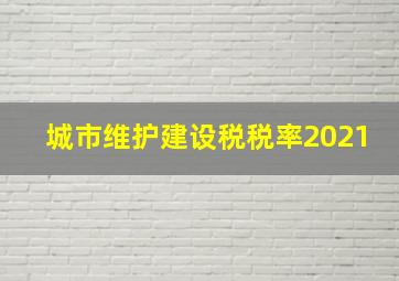 城市维护建设税税率2021