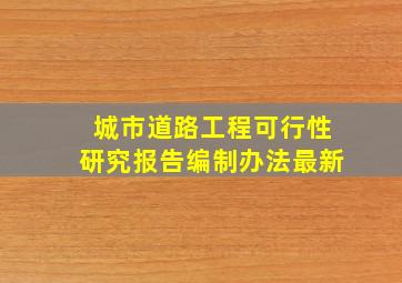 城市道路工程可行性研究报告编制办法最新