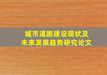 城市道路建设现状及未来发展趋势研究论文