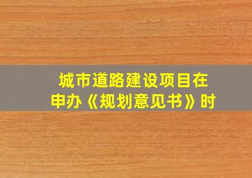 城市道路建设项目在申办《规划意见书》时