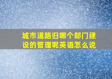 城市道路归哪个部门建设的管理呢英语怎么说