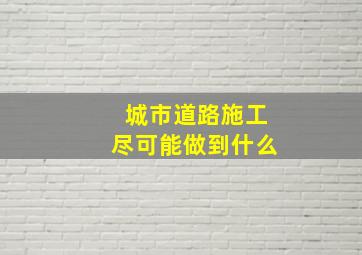 城市道路施工尽可能做到什么