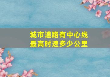 城市道路有中心线最高时速多少公里