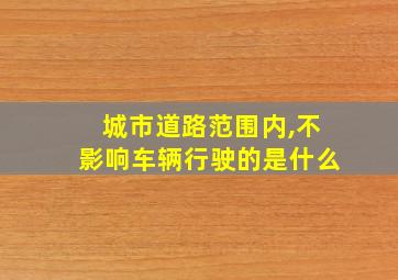 城市道路范围内,不影响车辆行驶的是什么