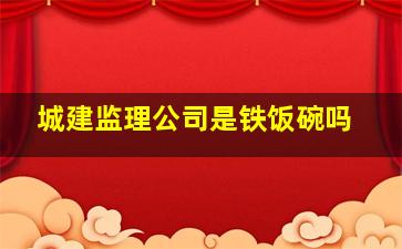 城建监理公司是铁饭碗吗