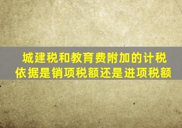 城建税和教育费附加的计税依据是销项税额还是进项税额