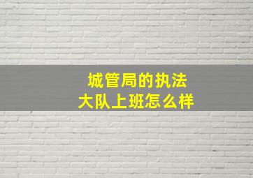 城管局的执法大队上班怎么样