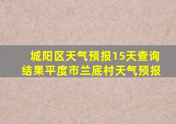 城阳区天气预报15天查询结果平度市兰底村天气预报