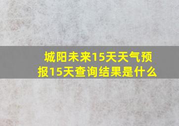 城阳未来15天天气预报15天查询结果是什么