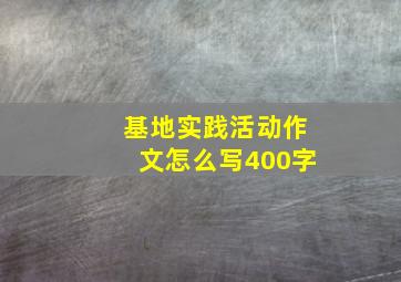 基地实践活动作文怎么写400字