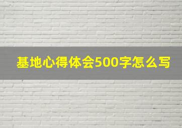 基地心得体会500字怎么写