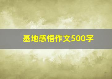 基地感悟作文500字