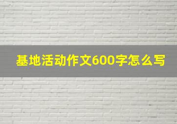 基地活动作文600字怎么写