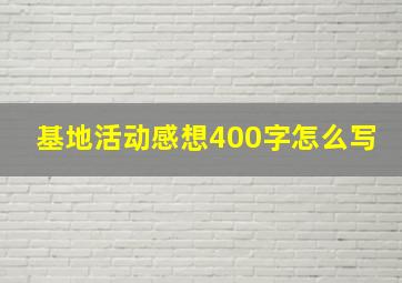 基地活动感想400字怎么写