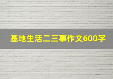 基地生活二三事作文600字