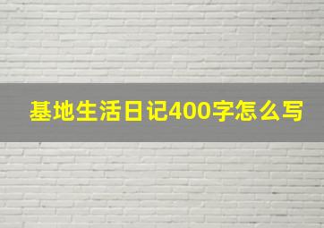 基地生活日记400字怎么写