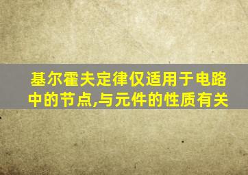 基尔霍夫定律仅适用于电路中的节点,与元件的性质有关