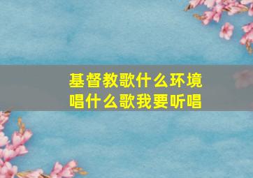 基督教歌什么环境唱什么歌我要听唱