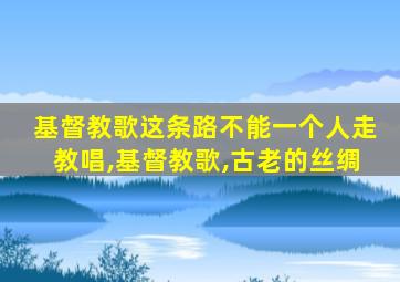 基督教歌这条路不能一个人走教唱,基督教歌,古老的丝绸