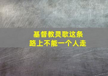 基督教灵歌这条路上不能一个人走