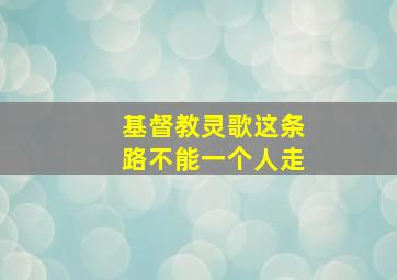 基督教灵歌这条路不能一个人走