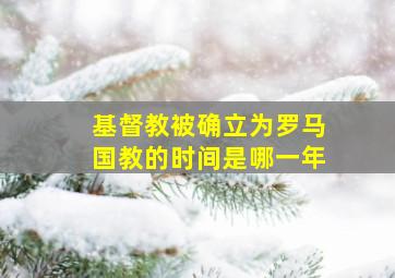 基督教被确立为罗马国教的时间是哪一年