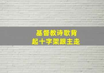 基督教诗歌背起十字架跟主走