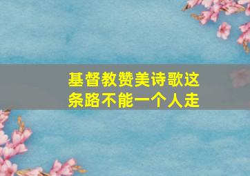 基督教赞美诗歌这条路不能一个人走