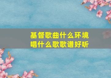 基督歌曲什么环境唱什么歌歌谱好听