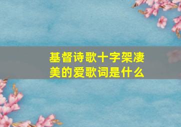 基督诗歌十字架凄美的爱歌词是什么