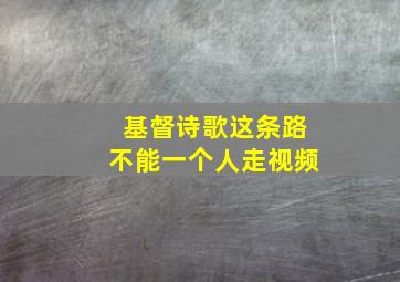 基督诗歌这条路不能一个人走视频