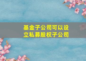 基金子公司可以设立私募股权子公司