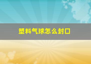 塑料气球怎么封口