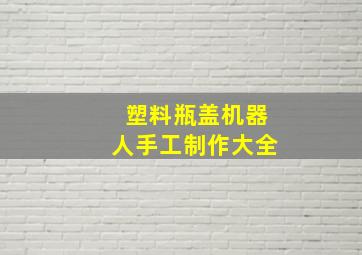 塑料瓶盖机器人手工制作大全