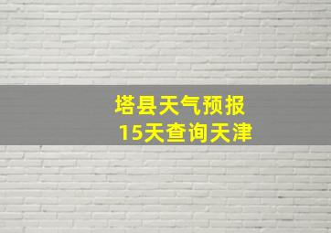 塔县天气预报15天查询天津