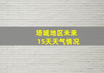 塔城地区未来15天天气情况