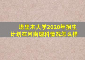 塔里木大学2020年招生计划在河南理科情况怎么样