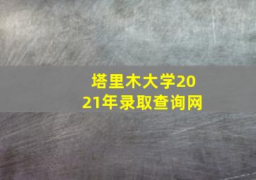 塔里木大学2021年录取查询网