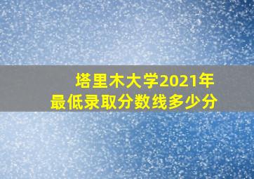 塔里木大学2021年最低录取分数线多少分