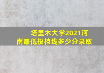 塔里木大学2021河南最低投档线多少分录取